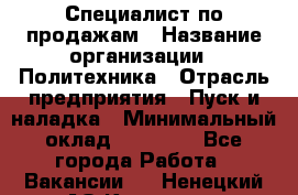 Специалист по продажам › Название организации ­ Политехника › Отрасль предприятия ­ Пуск и наладка › Минимальный оклад ­ 25 000 - Все города Работа » Вакансии   . Ненецкий АО,Красное п.